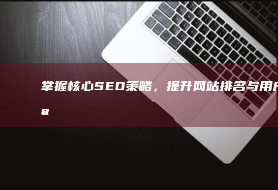 掌握核心SEO策略，提升网站排名与用户体验